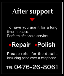 After support To have you use it for a long time in peace.Perform after-sale service. ●Repair ●Polish Please refer for the details including price over a telephone. TEL 0476-26-8061